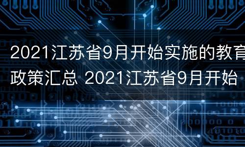 2021江苏省9月开始实施的教育政策汇总 2021江苏省9月开始实施的教育政策汇总表