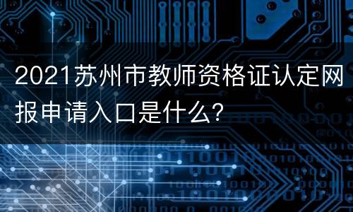 2021苏州市教师资格证认定网报申请入口是什么？