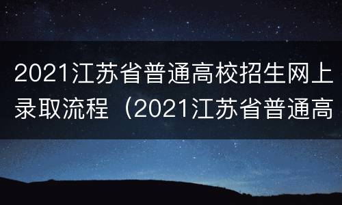 2021江苏省普通高校招生网上录取流程（2021江苏省普通高校招生网上录取流程图）