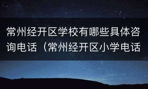 常州经开区学校有哪些具体咨询电话（常州经开区小学电话）