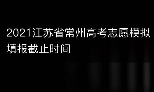 2021江苏省常州高考志愿模拟填报截止时间