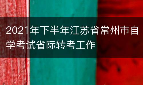 2021年下半年江苏省常州市自学考试省际转考工作