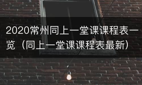 2020常州同上一堂课课程表一览（同上一堂课课程表最新）