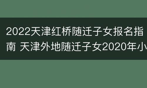 2022天津红桥随迁子女报名指南 天津外地随迁子女2020年小学开始报名了吗