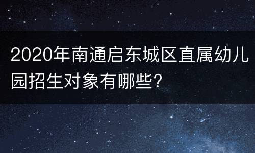 2020年南通启东城区直属幼儿园招生对象有哪些?