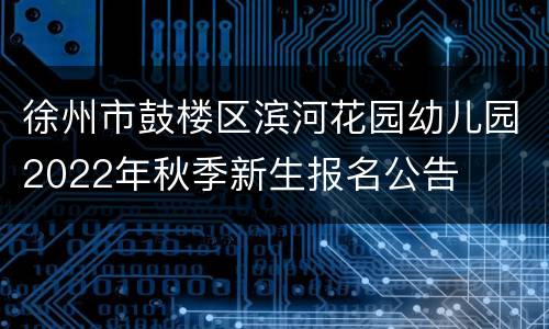 徐州市鼓楼区滨河花园幼儿园2022年秋季新生报名公告