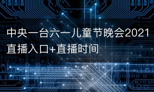 中央一台六一儿童节晚会2021直播入口+直播时间