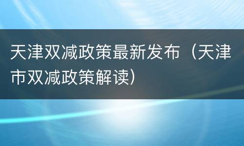 天津双减政策最新发布（天津市双减政策解读）