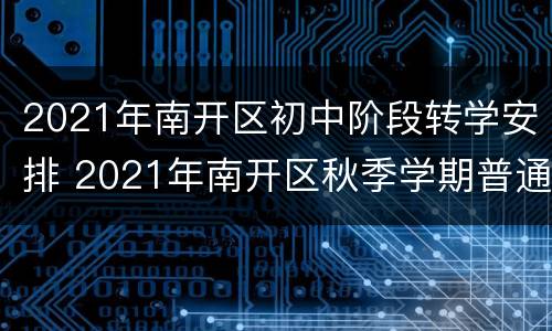 2021年南开区初中阶段转学安排 2021年南开区秋季学期普通高中转学志愿表