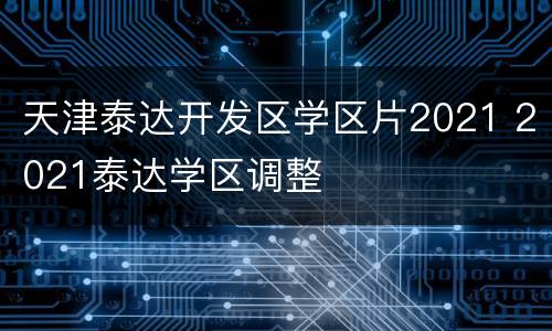 天津泰达开发区学区片2021 2021泰达学区调整