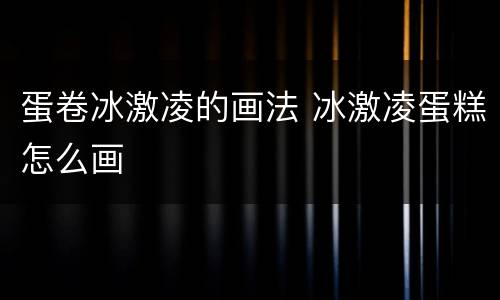 蛋卷冰激凌的画法 冰激凌蛋糕怎么画