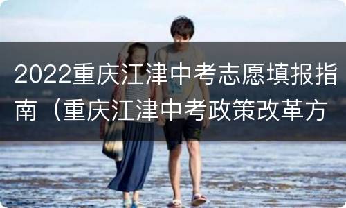 2022重庆江津中考志愿填报指南（重庆江津中考政策改革方案2021）