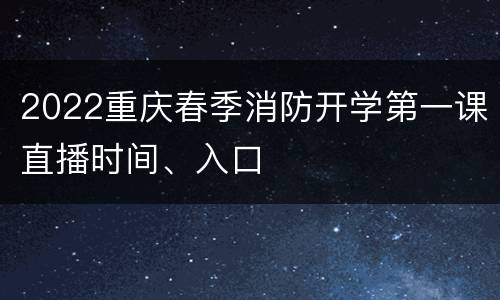 2022重庆春季消防开学第一课直播时间、入口