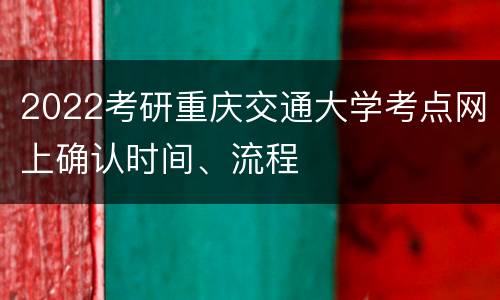 2022考研重庆交通大学考点网上确认时间、流程