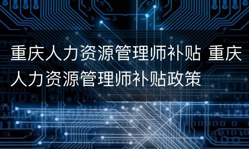 重庆人力资源管理师补贴 重庆人力资源管理师补贴政策