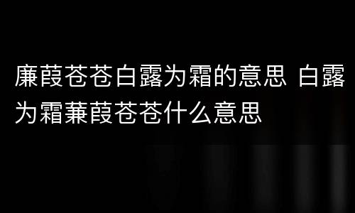 廉葭苍苍白露为霜的意思 白露为霜蒹葭苍苍什么意思