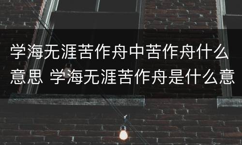 学海无涯苦作舟中苦作舟什么意思 学海无涯苦作舟是什么意思呢