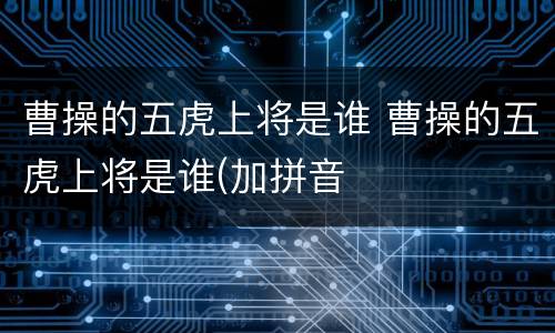 曹操的五虎上将是谁 曹操的五虎上将是谁(加拼音