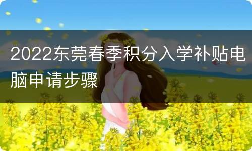2022东莞春季积分入学补贴电脑申请步骤