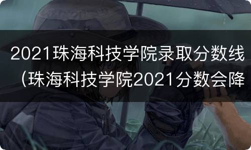 2021珠海科技学院录取分数线（珠海科技学院2021分数会降吗）