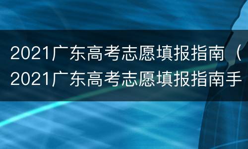 2021广东高考志愿填报指南（2021广东高考志愿填报指南手册电子版）