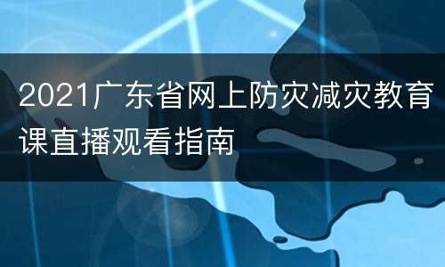 2021广东省网上防灾减灾教育课直播观看指南