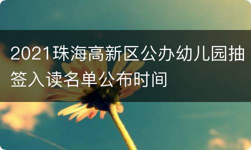 2021珠海高新区公办幼儿园抽签入读名单公布时间