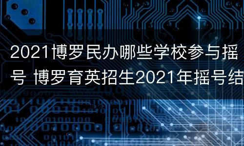 2021博罗民办哪些学校参与摇号 博罗育英招生2021年摇号结果
