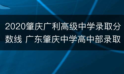 2020肇庆广利高级中学录取分数线 广东肇庆中学高中部录取分数线2020