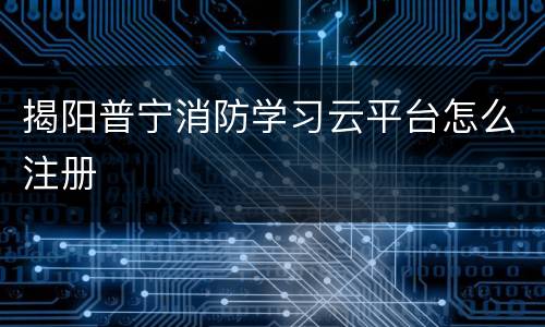 揭阳普宁消防学习云平台怎么注册