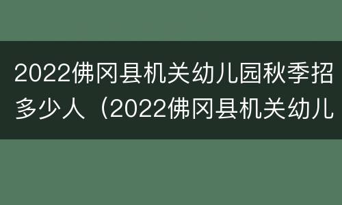 2022佛冈县机关幼儿园秋季招多少人（2022佛冈县机关幼儿园秋季招多少人呢）