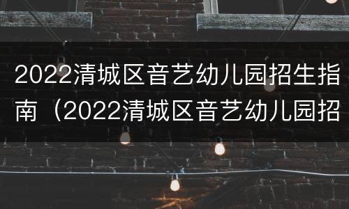 2022清城区音艺幼儿园招生指南（2022清城区音艺幼儿园招生指南视频）