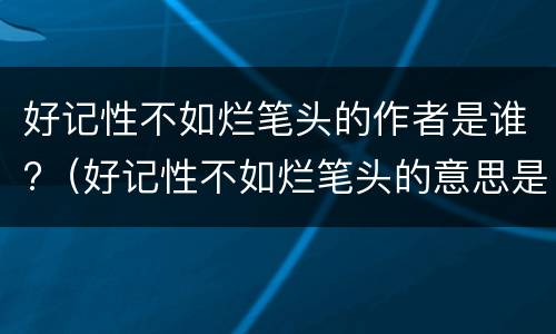 好记性不如烂笔头的作者是谁?（好记性不如烂笔头的意思是什么意思）
