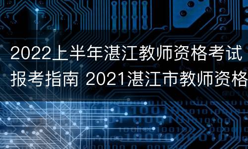 2022上半年湛江教师资格考试报考指南 2021湛江市教师资格证报考时间