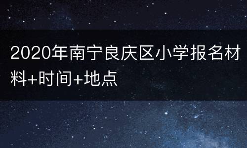 2020年南宁良庆区小学报名材料+时间+地点