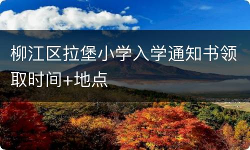 柳江区拉堡小学入学通知书领取时间+地点
