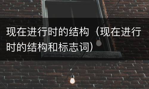 现在进行时的结构（现在进行时的结构和标志词）