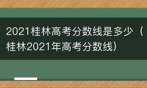 2021桂林高考分数线是多少（桂林2021年高考分数线）