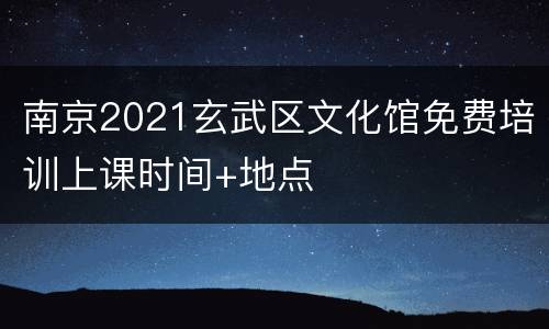 南京2021玄武区文化馆免费培训上课时间+地点