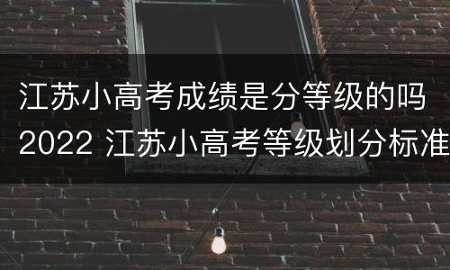江苏小高考成绩是分等级的吗2022 江苏小高考等级划分标准2021