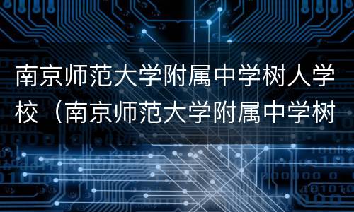 南京师范大学附属中学树人学校（南京师范大学附属中学树人学校招生简章）