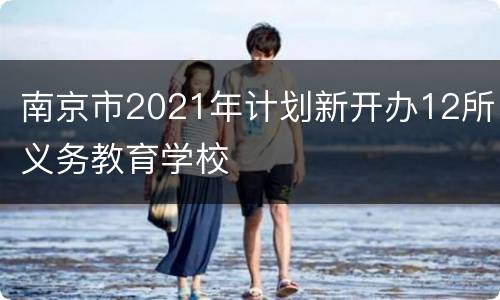 南京市2021年计划新开办12所义务教育学校