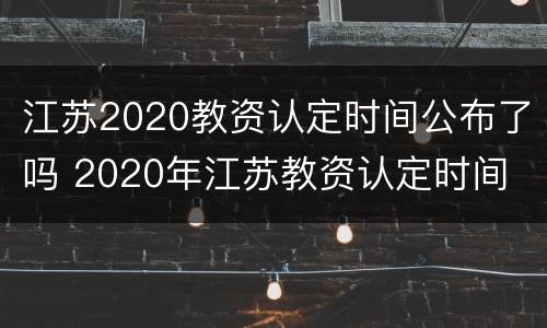 江苏2020教资认定时间公布了吗 2020年江苏教资认定时间