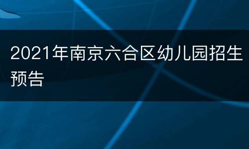 2021年南京六合区幼儿园招生预告