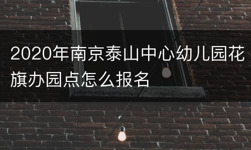 2020年南京泰山中心幼儿园花旗办园点怎么报名