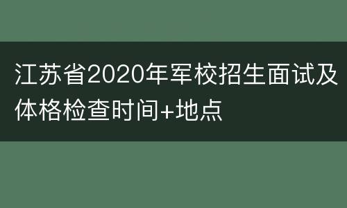 江苏省2020年军校招生面试及体格检查时间+地点