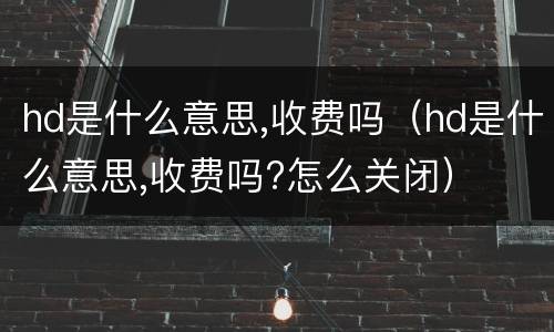 hd是什么意思,收费吗（hd是什么意思,收费吗?怎么关闭）