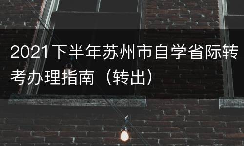 2021下半年苏州市自学省际转考办理指南（转出）