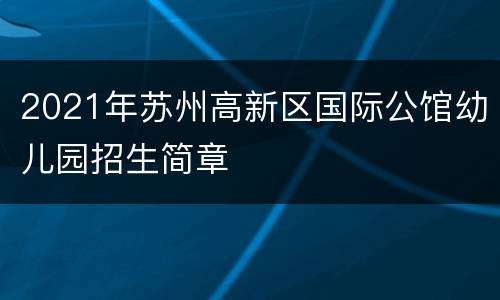 2021年苏州高新区国际公馆幼儿园招生简章