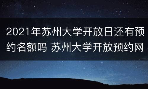 2021年苏州大学开放日还有预约名额吗 苏州大学开放预约网址